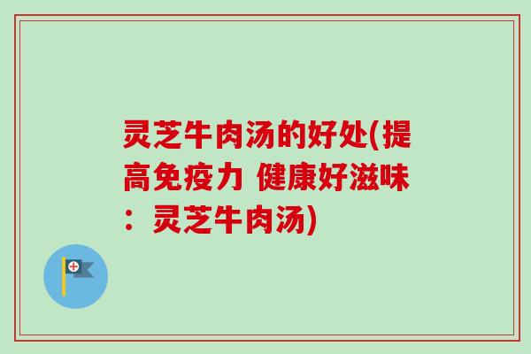灵芝牛肉汤的好处(提高免疫力 健康好滋味：灵芝牛肉汤)