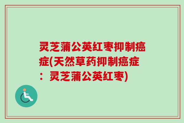 灵芝蒲公英红枣抑制癌症(天然草药抑制癌症：灵芝蒲公英红枣)