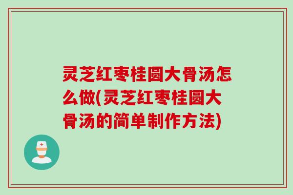 灵芝红枣桂圆大骨汤怎么做(灵芝红枣桂圆大骨汤的简单制作方法)