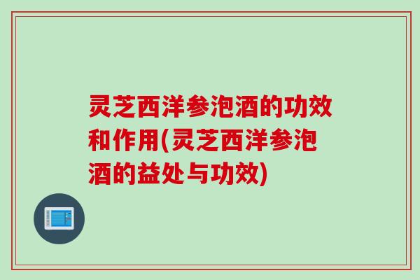 灵芝西洋参泡酒的功效和作用(灵芝西洋参泡酒的益处与功效)