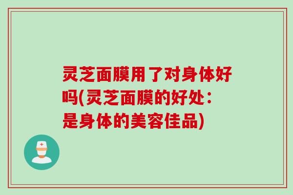 灵芝面膜用了对身体好吗(灵芝面膜的好处：是身体的美容佳品)