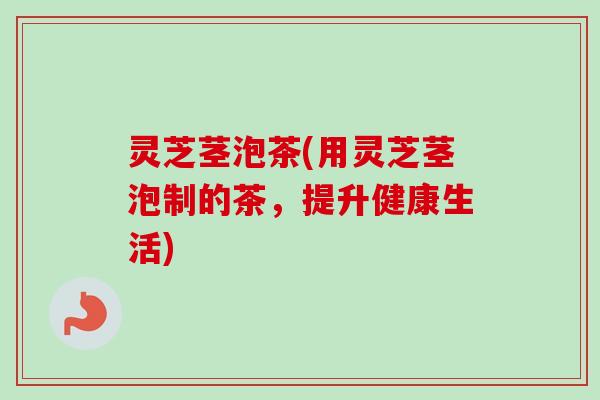 灵芝茎泡茶(用灵芝茎泡制的茶，提升健康生活)