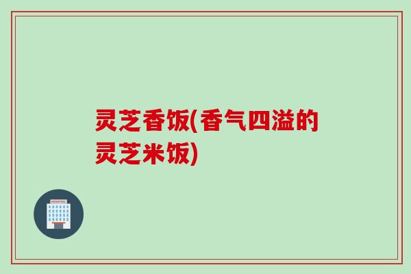 灵芝香饭(香气四溢的灵芝米饭) 灵芝香饭(香气四溢的灵芝米饭)