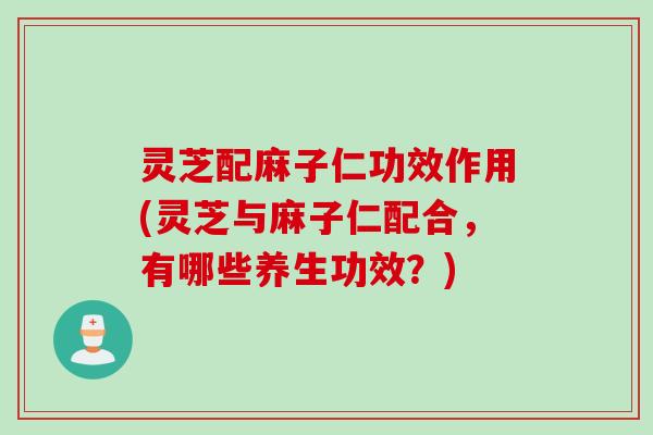 灵芝配麻子仁功效作用(灵芝与麻子仁配合，有哪些养生功效？)