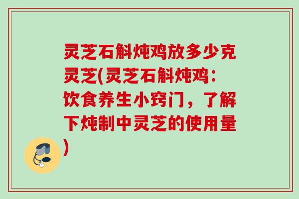 灵芝石斛炖鸡放多少克灵芝(灵芝石斛炖鸡:饮食养生小窍门,了解下炖制中灵芝的使用量) 灵芝石斛炖鸡放多少克灵芝(灵芝石斛炖鸡:饮食养生小窍门,了解下炖制中灵芝的使用量)