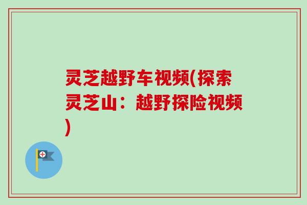 灵芝越野车视频(探索灵芝山：越野探险视频)