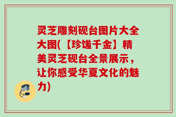 灵芝雕刻砚台图片大全大图(【珍馐千金】精美灵芝砚台全景展示，让你感受华夏文化的魅力)