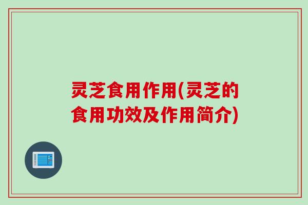 灵芝食用作用(灵芝的食用功效及作用简介)
