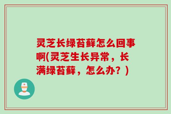 灵芝长绿苔藓怎么回事啊(灵芝生长异常，长满绿苔藓，怎么办？)