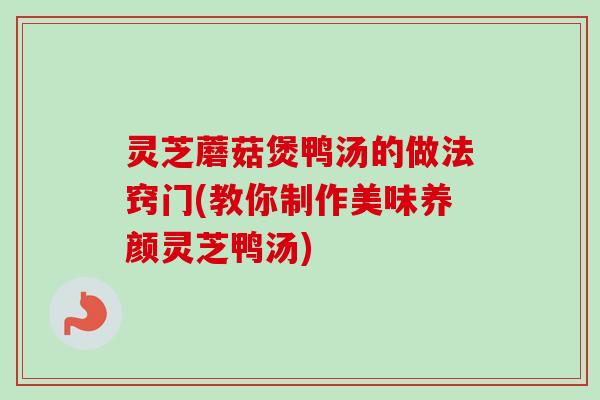 灵芝蘑菇煲鸭汤的做法窍门(教你制作美味养颜灵芝鸭汤)