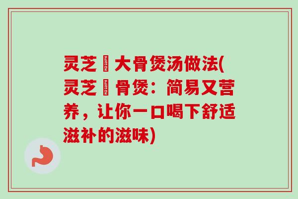 灵芝豬大骨煲汤做法(灵芝豬骨煲：简易又营养，让你一口喝下舒适滋补的滋味)