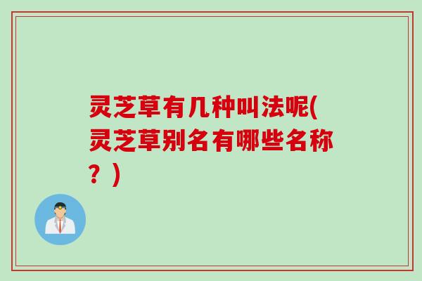 灵芝草有几种叫法呢(灵芝草别名有哪些名称？)