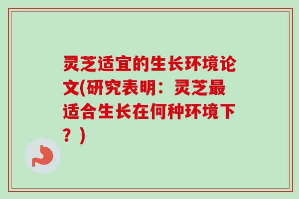 灵芝适宜的生长环境论文(研究表明:灵芝适合生长在何种环境下?) 灵芝适宜的生长环境论文(研究表明:灵芝适合生长在何种环境下?)