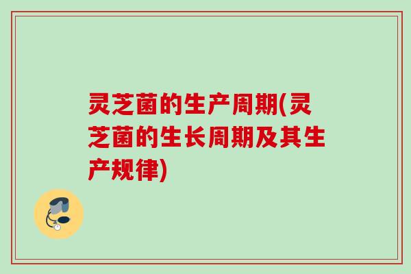 灵芝菌的生产周期(灵芝菌的生长周期及其生产规律)