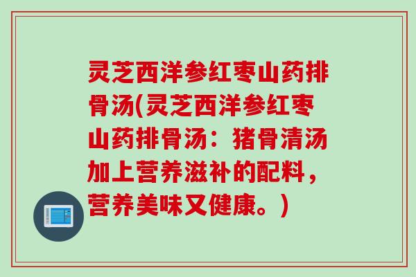 灵芝西洋参红枣山药排骨汤(灵芝西洋参红枣山药排骨汤：猪骨清汤加上营养滋补的配料，营养美味又健康。)