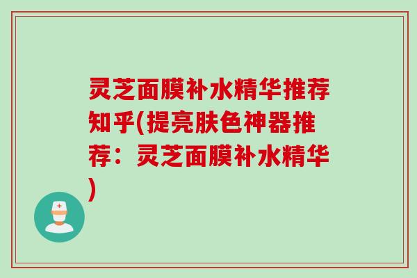 灵芝面膜补水精华推荐知乎(提亮肤色神器推荐:灵芝面膜补水精华) 灵芝面膜补水精华推荐知乎(提亮肤色神器推荐:灵芝面膜补水精华)