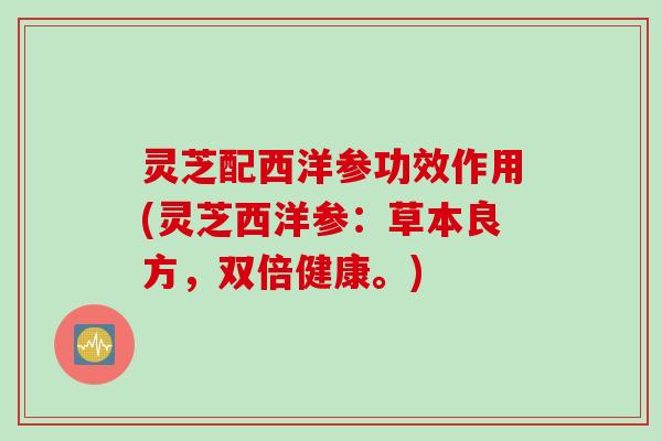 灵芝配西洋参功效作用(灵芝西洋参：草本良方，双倍健康。)