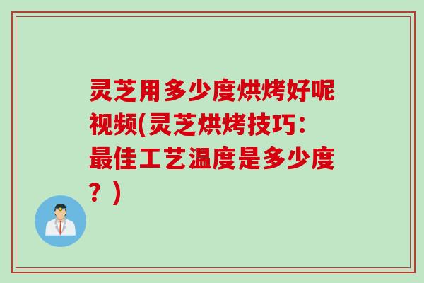 灵芝用多少度烘烤好呢视频(灵芝烘烤技巧：最佳工艺温度是多少度？)