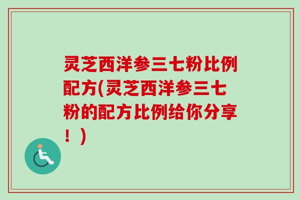 灵芝西洋参三七粉比例配方(灵芝西洋参三七粉的配方比例给你分享!) 灵芝西洋参三七粉比例配方(灵芝西洋参三七粉的配方比例给你分享!)