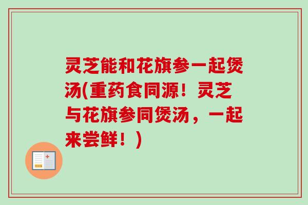 灵芝能和花旗参一起煲汤(重药食同源！灵芝与花旗参同煲汤，一起来尝鲜！)