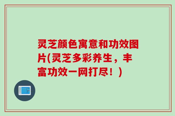 灵芝颜色寓意和功效图片(灵芝多彩养生，丰富功效一网打尽！)