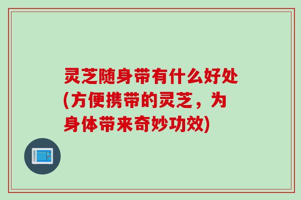 灵芝随身带有什么好处(方便携带的灵芝,为身体带来奇妙功效) 灵芝随身带有什么好处(方便携带的灵芝,为身体带来奇妙功效)
