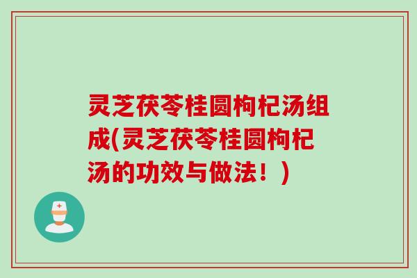 灵芝茯苓桂圆枸杞汤组成(灵芝茯苓桂圆枸杞汤的功效与做法！)