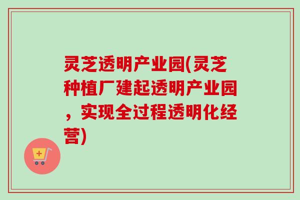 灵芝透明产业园(灵芝种植厂建起透明产业园，实现全过程透明化经营)