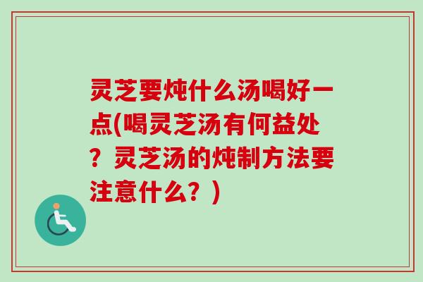 灵芝要炖什么汤喝好一点(喝灵芝汤有何益处？灵芝汤的炖制方法要注意什么？)