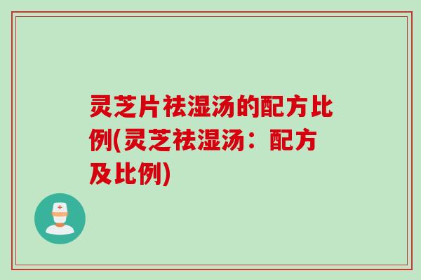 灵芝片祛湿汤的配方比例(灵芝祛湿汤：配方及比例)