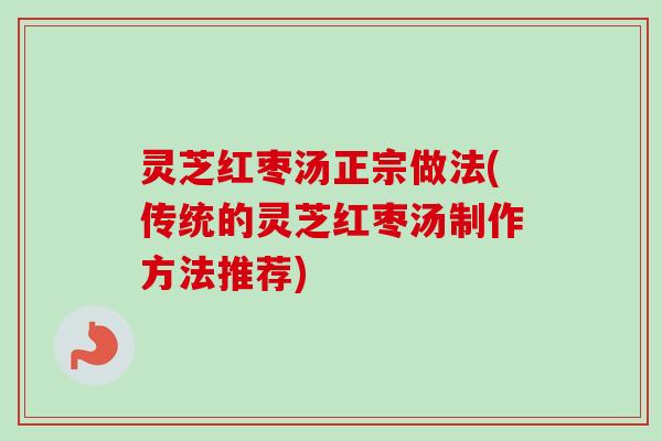 灵芝红枣汤正宗做法(传统的灵芝红枣汤制作方法推荐)