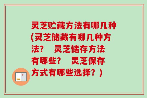 灵芝贮藏方法有哪几种(灵芝储藏有哪几种方法？  灵芝储存方法有哪些？  灵芝保存方式有哪些选择？)