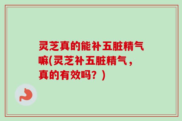 灵芝真的能补五脏精气嘛(灵芝补五脏精气,真的有效吗?) 灵芝真的能补五脏精气嘛(灵芝补五脏精气,真的有效吗?)