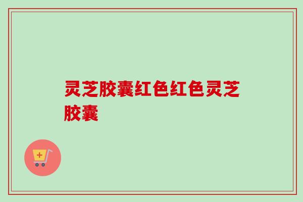 灵芝胶囊红色红色灵芝胶囊