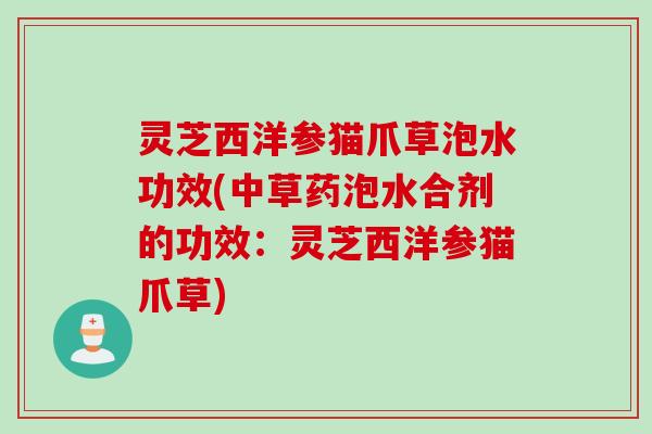灵芝西洋参猫爪草泡水功效(中草药泡水合剂的功效：灵芝西洋参猫爪草)