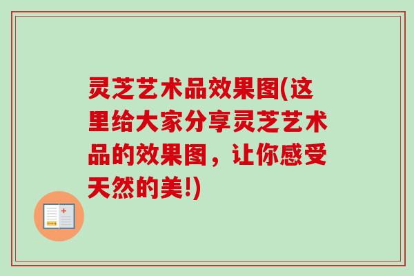 灵芝艺术品效果图(这里给大家分享灵芝艺术品的效果图，让你感受天然的美!)