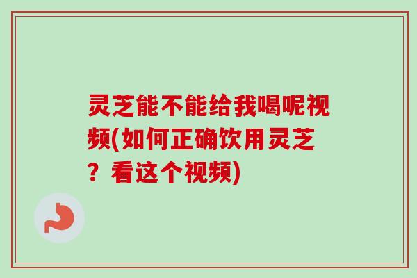 灵芝能不能给我喝呢视频(如何正确饮用灵芝?看这个视频) 灵芝能不能给我喝呢视频(如何正确饮用灵芝?看这个视频)