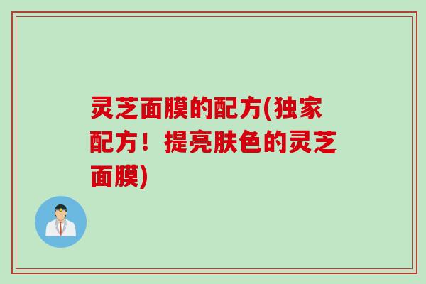 灵芝面膜的配方(独家配方！提亮肤色的灵芝面膜)