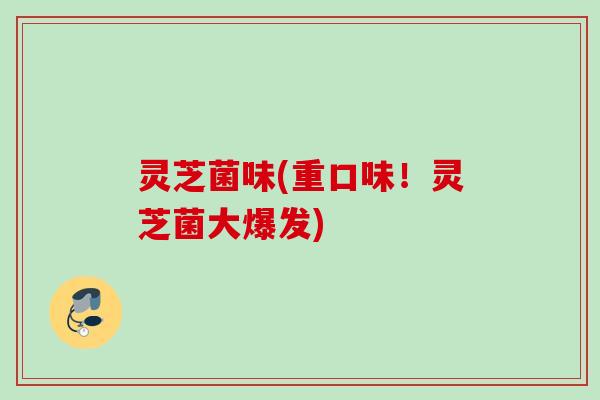 灵芝菌味(重口味！灵芝菌大爆发)