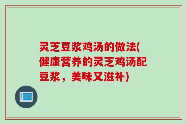 灵芝豆浆鸡汤的做法(健康营养的灵芝鸡汤配豆浆,美味又滋补) 灵芝豆浆鸡汤的做法(健康营养的灵芝鸡汤配豆浆,美味又滋补)