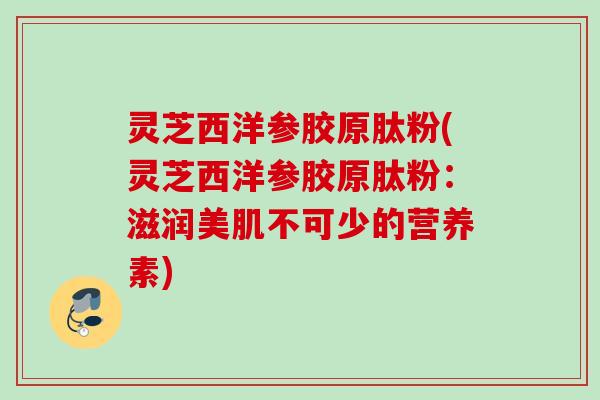 灵芝西洋参胶原肽粉(灵芝西洋参胶原肽粉:滋润美肌不可少的营养素) 灵芝西洋参胶原肽粉(灵芝西洋参胶原肽粉:滋润美肌不可少的营养素)