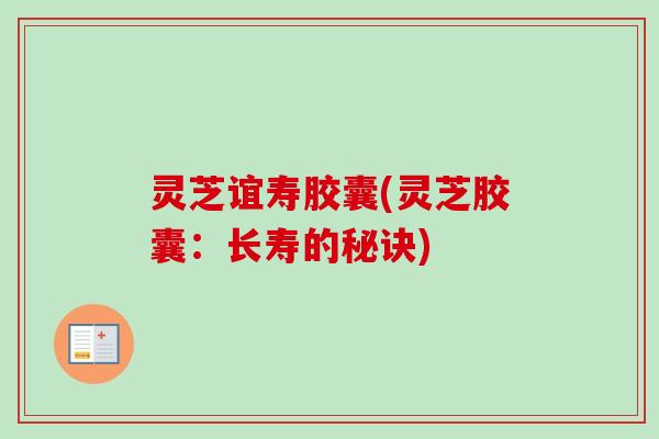 灵芝谊寿胶囊(灵芝胶囊：长寿的秘诀)