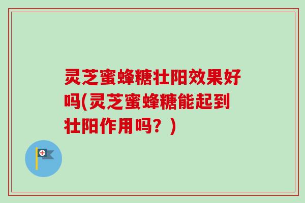 灵芝蜜蜂糖壮阳效果好吗(灵芝蜜蜂糖能起到壮阳作用吗？)