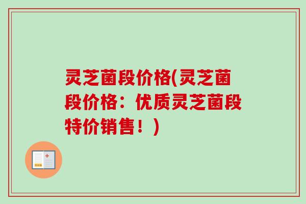 灵芝菌段价格(灵芝菌段价格：优质灵芝菌段特价销售！)
