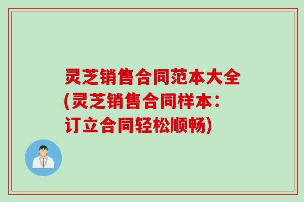 灵芝销售合同范本大全(灵芝销售合同样本：订立合同轻松顺畅)