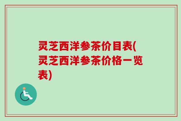 灵芝西洋参茶价目表(灵芝西洋参茶价格一览表) 灵芝西洋参茶价目表(灵芝西洋参茶价格一览表)