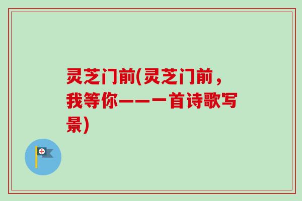 灵芝门前(灵芝门前,我等你——一首诗歌写景) 灵芝门前(灵芝门前,我等你——一首诗歌写景)