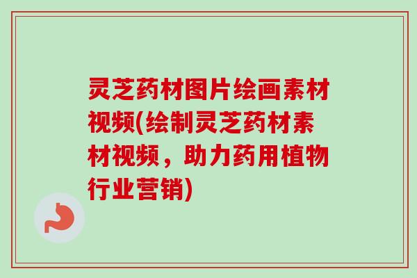灵芝药材图片绘画素材视频(绘制灵芝药材素材视频，助力药用植物行业营销)