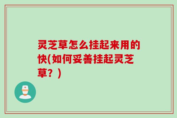 灵芝草怎么挂起来用的快(如何妥善挂起灵芝草？)