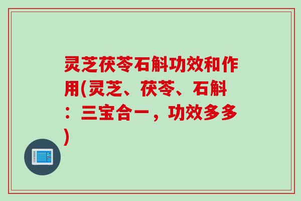 灵芝茯苓石斛功效和作用(灵芝、茯苓、石斛:三宝合一,功效多多) 灵芝茯苓石斛功效和作用(灵芝、茯苓、石斛:三宝合一,功效多多)